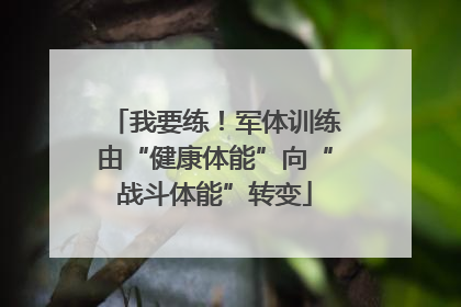 我要练!军体训练由“健康体能”向“战斗体能”转变