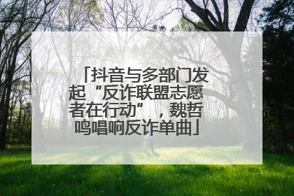 抖音与多部门发起“反诈联盟志愿者在行动”，魏哲鸣唱响反诈单曲