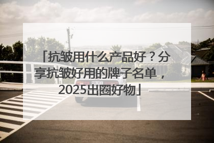 抗皱用什么产品好？分享抗皱好用的牌子名单，2025出圈好物