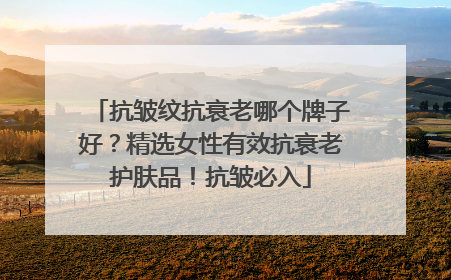 抗皱纹抗衰老哪个牌子好？精选女性有效抗衰老护肤品！抗皱必入