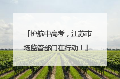 护航中高考，江苏市场监管部门在行动！