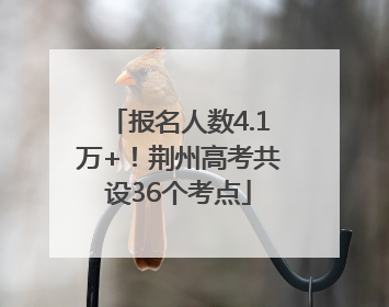 报名人数4.1万+！荆州高考共设36个考点