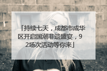 持续七天，成都市成华区开启国潮非遗盛宴，92场次活动等你来