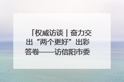 权威访谈｜奋力交出“两个更好”出彩答卷——访信阳市委书记蔡松涛