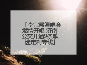 李宗盛演唱会燃情开唱 济南公交开通9条歌迷定制专线