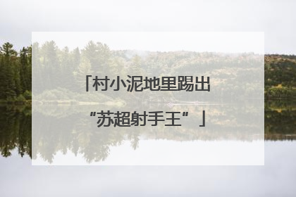 村小泥地里踢出“苏超射手王”