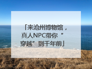 来沧州博物馆，真人NPC带你“穿越”到千年前