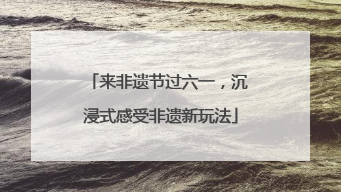来非遗节过六一，沉浸式感受非遗新玩法