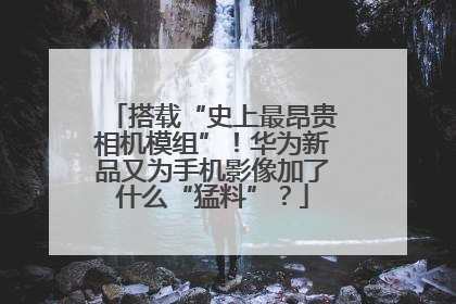 搭载“史上最昂贵相机模组”！华为新品又为手机影像加了什么“猛料”？