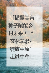 播撒美育种子赋能乡村未来！“文化筑梦·绽放中原”走进中牟