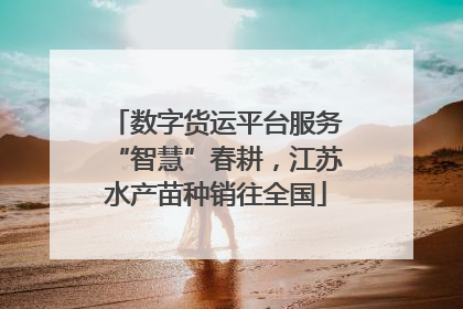 数字货运平台服务“智慧”春耕，江苏水产苗种销往全国