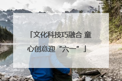 文化科技巧融合 童心创意迎“六一”
