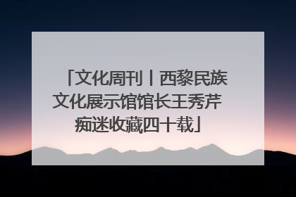 文化周刊丨西黎民族文化展示馆馆长王秀芹痴迷收藏四十载