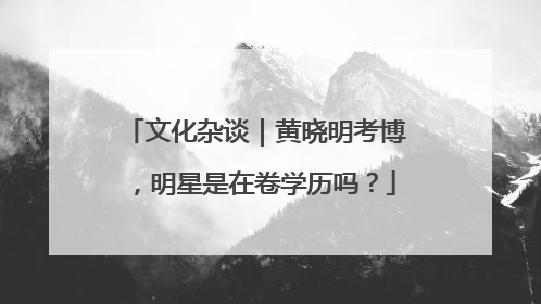 文化杂谈｜黄晓明考博，明星是在卷学历吗？