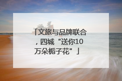 文旅与品牌联合，四城“送你10万朵栀子花”