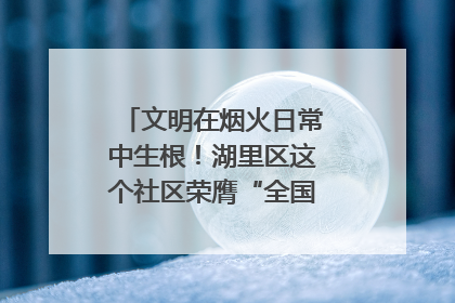 文明在烟火日常中生根！湖里区这个社区荣膺“全国文明单位”称号