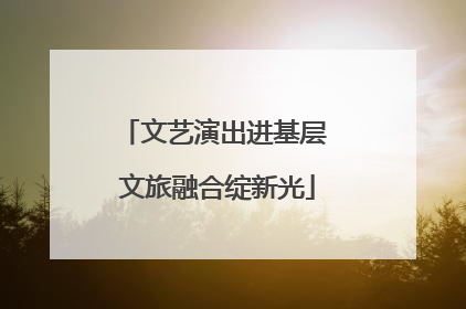 文艺演出进基层 文旅融合绽新光