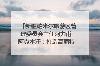 新疆帕米尔旅游区管理委员会主任阿力甫·阿克木汗：打造高原特色文旅品牌 推动县域旅游高质量发展｜第七届全国县域旅游研究成果发布系列活动