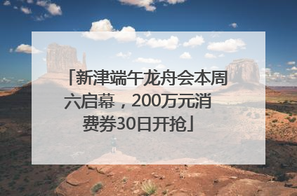 新津端午龙舟会本周六启幕，200万元消费券30日开抢