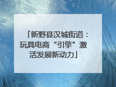 新野县汉城街道：玩具电商“引擎”激活发展新动力