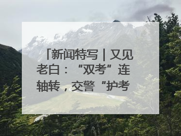 新闻特写｜又见老白：“双考”连轴转，交警“护考档”密集开启