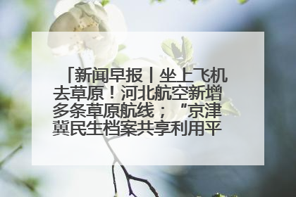 新闻早报丨坐上飞机去草原！河北航空新增多条草原航线；“京津冀民生档案共享利用平台”上线试运行>>