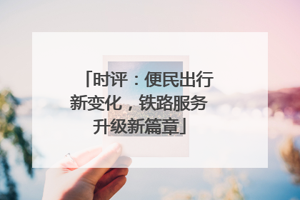 时评：便民出行新变化，铁路服务升级新篇章