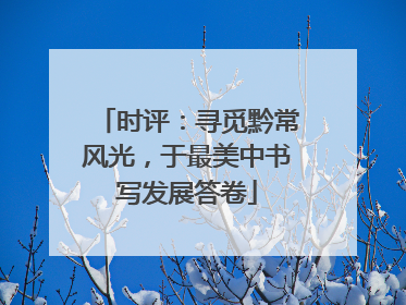 时评：寻觅黔常风光，于最美中书写发展答卷