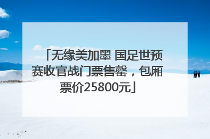 无缘美加墨 国足世预赛收官战门票售罄，包厢票价25800元