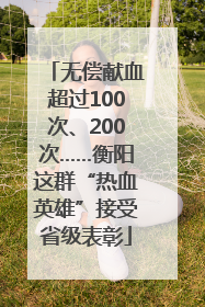 无偿献血超过100次、200次……衡阳这群“热血英雄”接受省级表彰