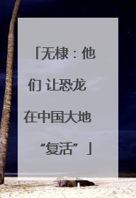 无棣：他们 让恐龙在中国大地“复活”