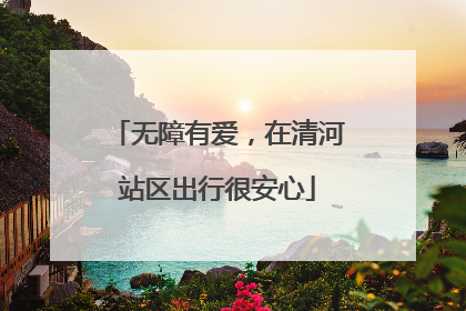 无障有爱，在清河站区出行很安心