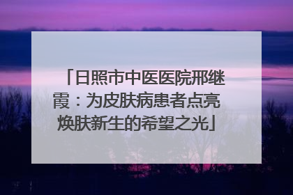 日照市中医医院邢继霞：为皮肤病患者点亮焕肤新生的希望之光