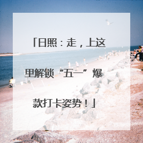 日照：走，上这里解锁“五一”爆款打卡姿势！