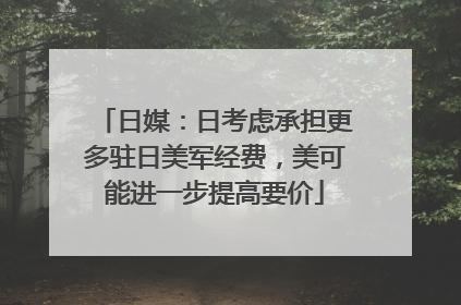 日媒：日考虑承担更多驻日美军经费，美可能进一步提高要价