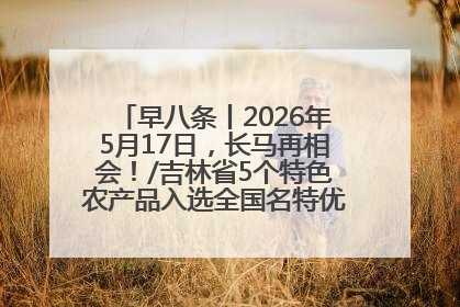早八条丨2026年5月17日，长马再相会！/吉林省5个特色农产品入选全国名特优新农产品名录