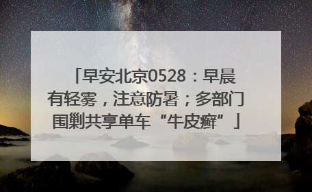 早安北京0528：早晨有轻雾，注意防暑；多部门围剿共享单车“牛皮癣”