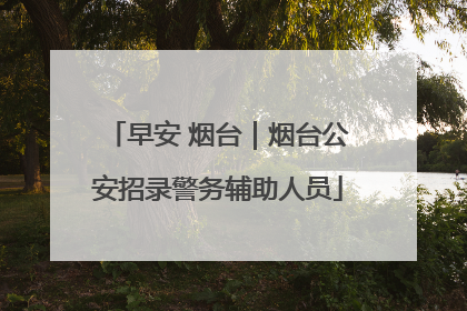 早安 烟台｜烟台公安招录警务辅助人员