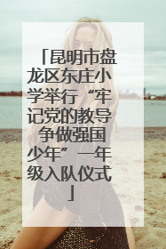 昆明市盘龙区东庄小学举行“牢记党的教导 争做强国少年”一年级入队仪式