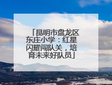昆明市盘龙区东庄小学：红星闪耀闯队关，培育未来好队员
