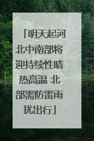 明天起河北中南部将迎持续性晴热高温 北部需防雷雨扰出行