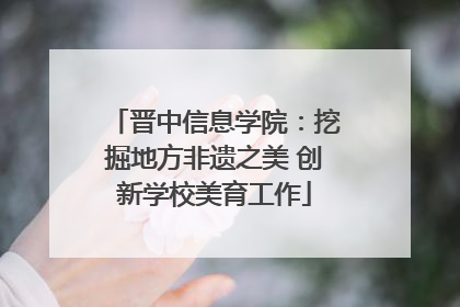 晋中信息学院：挖掘地方非遗之美 创新学校美育工作