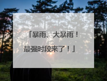 暴雨、大暴雨！最强时段来了！