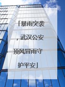 暴雨突袭，武汉公安顶风冒雨守护平安