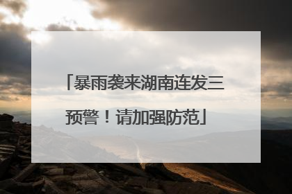 暴雨袭来湖南连发三预警！请加强防范