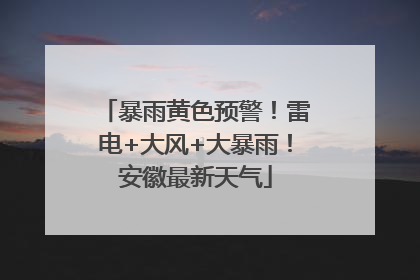 暴雨黄色预警！雷电+大风+大暴雨！安徽最新天气