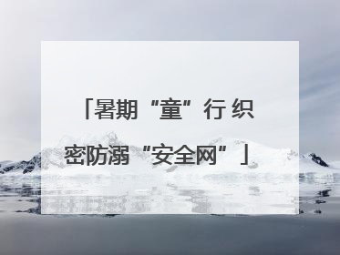 暑期“童”行 织密防溺“安全网”