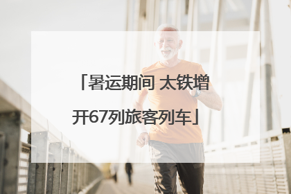 暑运期间 太铁增开67列旅客列车