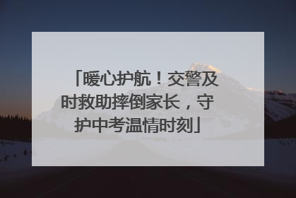 暖心护航！交警及时救助摔倒家长，守护中考温情时刻