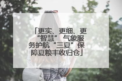 更实、更细、更“智慧” 气象服务护航“三夏”保障夏粮丰收归仓